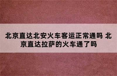 北京直达北安火车客运正常通吗 北京直达拉萨的火车通了吗